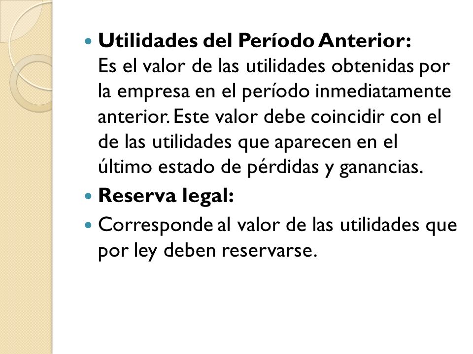 Utilidades del Período Anterior: Es el valor de las utilidades obtenidas por la empresa en el período inmediatamente anterior. Este valor debe coincidir con el de las utilidades que aparecen en el último estado de pérdidas y ganancias.
