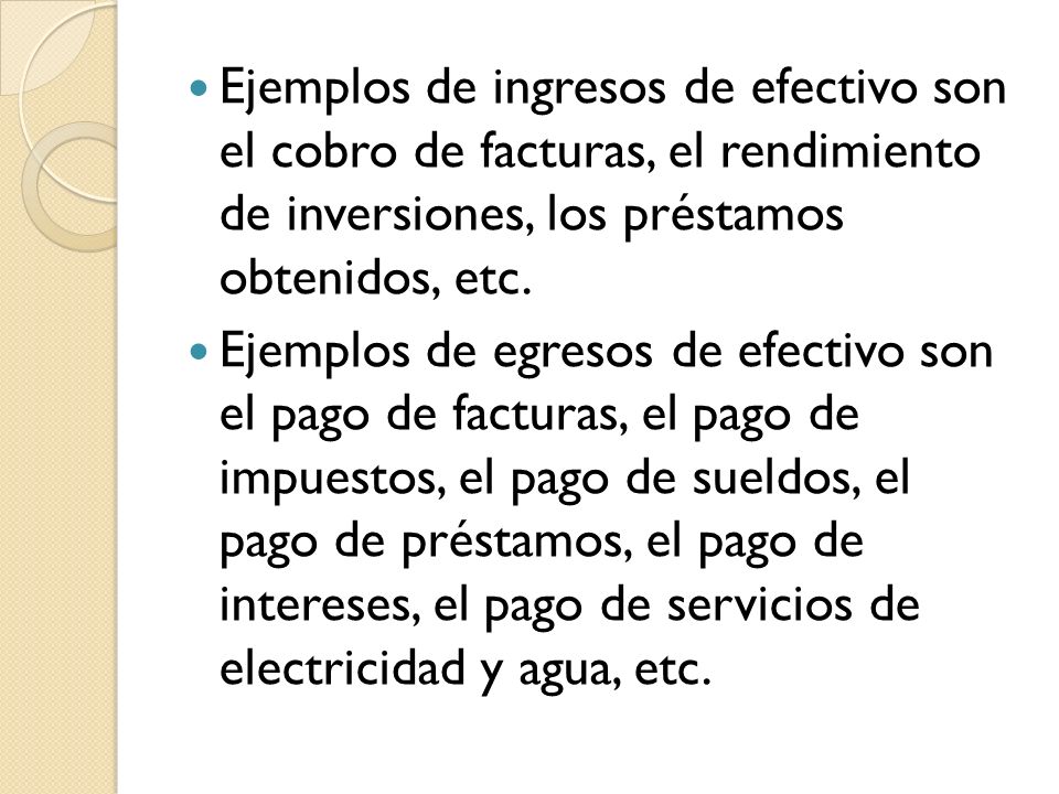 Ejemplos de ingresos de efectivo son el cobro de facturas, el rendimiento de inversiones, los préstamos obtenidos, etc.