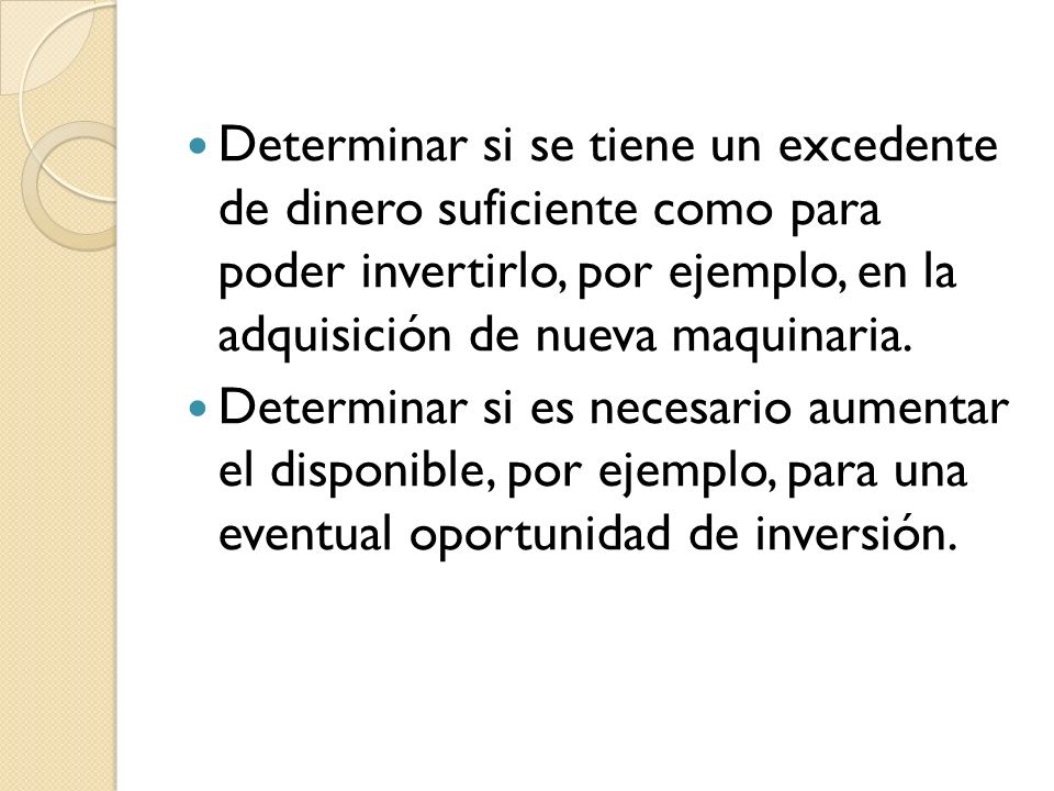 Determinar si se tiene un excedente de dinero suficiente como para poder invertirlo, por ejemplo, en la adquisición de nueva maquinaria.