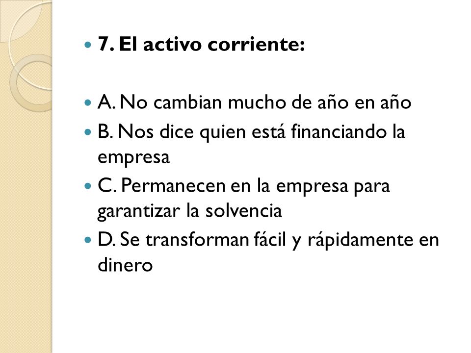 7. El activo corriente: A. No cambian mucho de año en año. B. Nos dice quien está financiando la empresa.