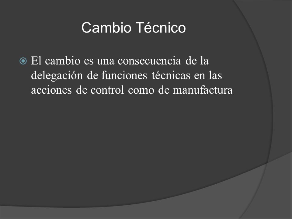 Cambio Técnico El cambio es una consecuencia de la delegación de funciones técnicas en las acciones de control como de manufactura.
