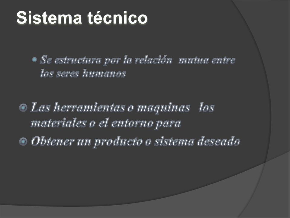 Sistema técnico Se estructura por la relación mutua entre los seres humanos. Las herramientas o maquinas los materiales o el entorno para.