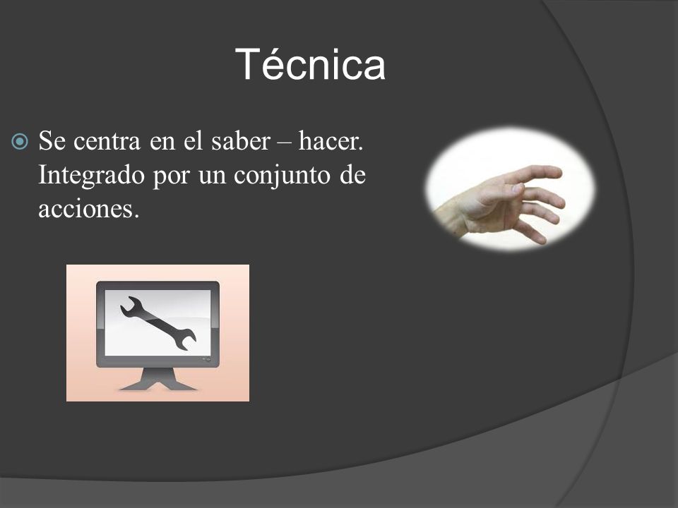 Técnica Se centra en el saber – hacer. Integrado por un conjunto de acciones.