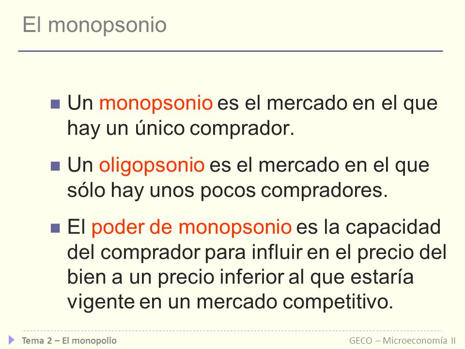 El monopsonio Un monopsonio es el mercado en el que hay un único comprador. Un oligopsonio es el mercado en el que sólo hay unos pocos compradores.