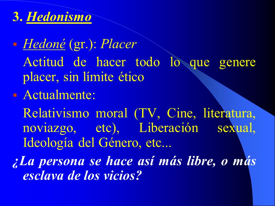 3. Hedonismo Hedoné (gr.): Placer. Actitud de hacer todo lo que genere placer, sin límite ético. Actualmente: