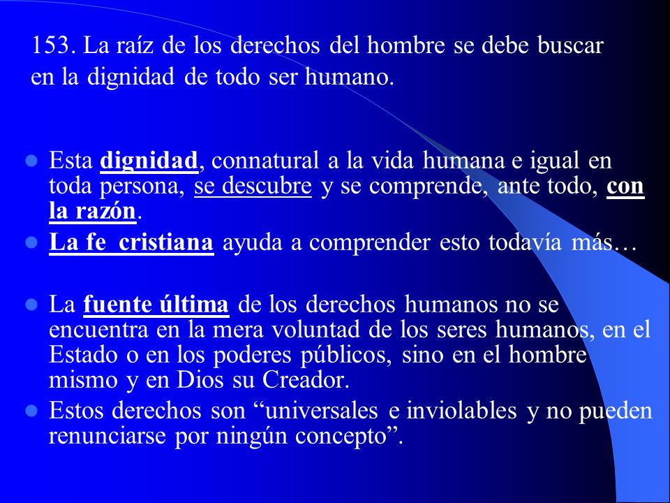 153. La raíz de los derechos del hombre se debe buscar en la dignidad de todo ser humano.