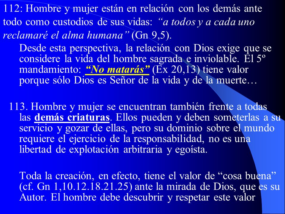 112: Hombre y mujer están en relación con los demás ante todo como custodios de sus vidas: a todos y a cada uno reclamaré el alma humana (Gn 9,5).