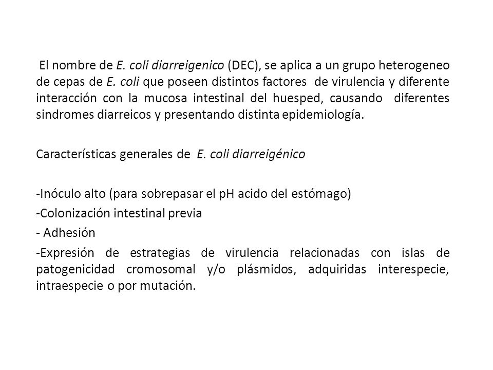 El nombre de E. coli diarreigenico (DEC), se aplica a un grupo heterogeneo de cepas de E. coli que poseen distintos factores de virulencia y diferente interacción con la mucosa intestinal del huesped, causando diferentes sindromes diarreicos y presentando distinta epidemiología.