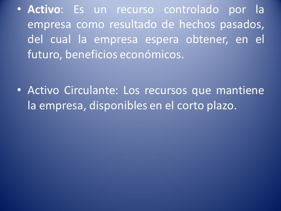 Activo: Es un recurso controlado por la empresa como resultado de hechos pasados, del cual la empresa espera obtener, en el futuro, beneficios económicos.