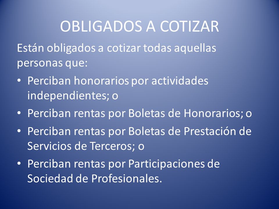 OBLIGADOS A COTIZAR Están obligados a cotizar todas aquellas personas que: Perciban honorarios por actividades independientes; o.