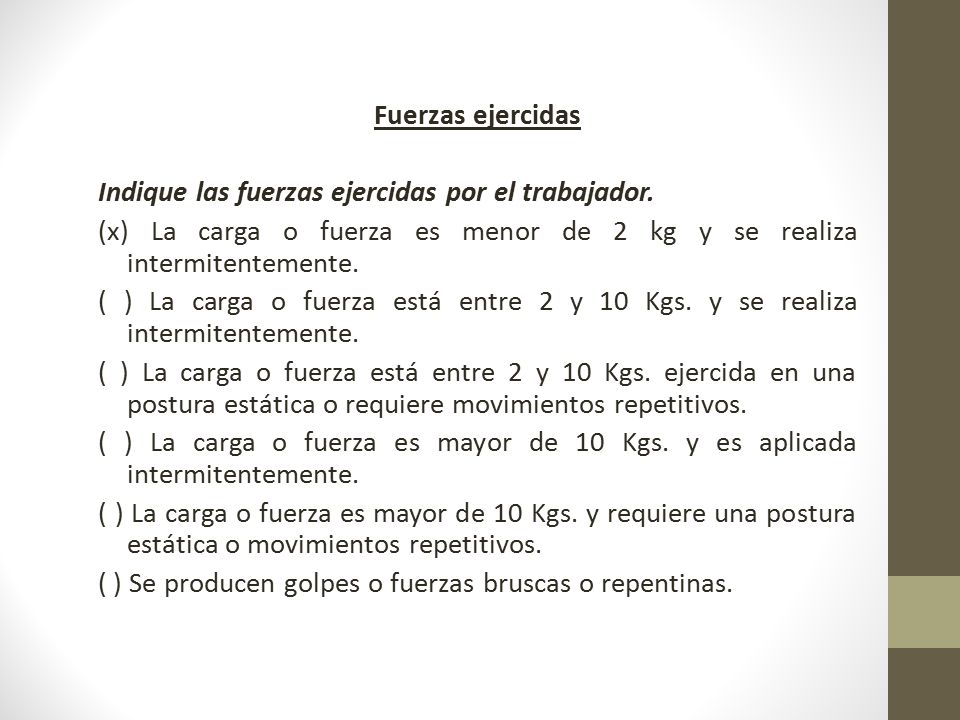 Fuerzas ejercidas Indique las fuerzas ejercidas por el trabajador. (x) La carga o fuerza es menor de 2 kg y se realiza intermitentemente.