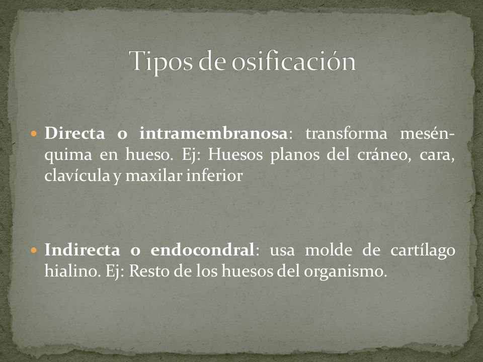 Tipos de osificación Directa o intramembranosa: transforma mesén- quima en hueso. Ej: Huesos planos del cráneo, cara, clavícula y maxilar inferior.