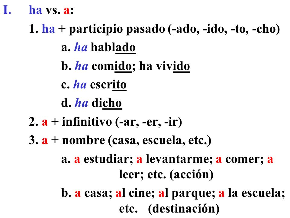 ha vs. a: 1. ha + participio pasado (-ado, -ido, -to, -cho) a. ha hablado. b. ha comido; ha vivido.