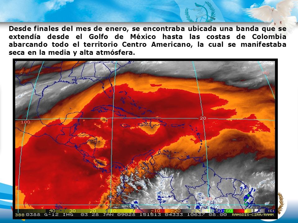 Desde finales del mes de enero, se encontraba ubicada una banda que se extendía desde el Golfo de México hasta las costas de Colombia abarcando todo el territorio Centro Americano, la cual se manifestaba seca en la media y alta atmósfera.