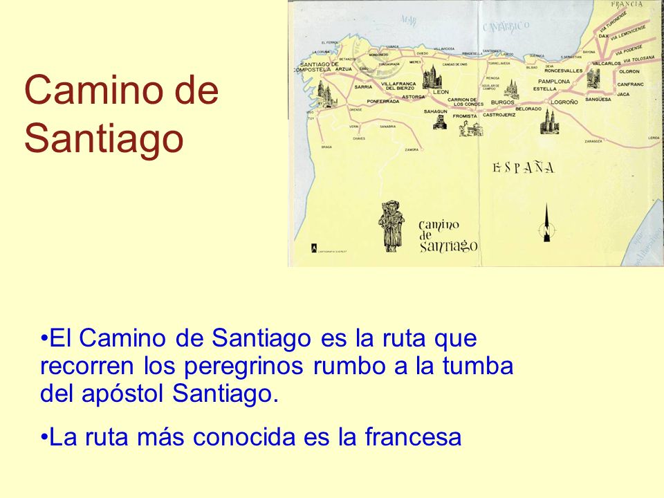 Camino de Santiago El Camino de Santiago es la ruta que recorren los peregrinos rumbo a la tumba del apóstol Santiago.