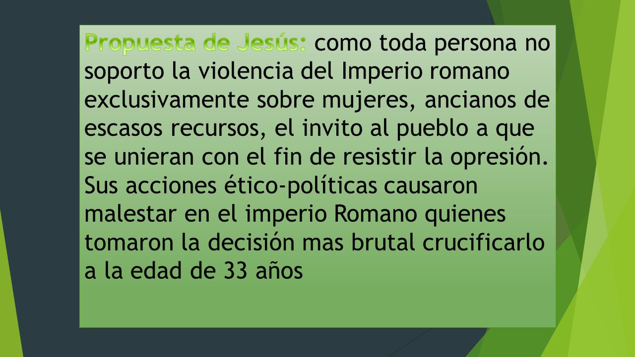 Propuesta de Jesús: como toda persona no soporto la violencia del Imperio romano exclusivamente sobre mujeres, ancianos de escasos recursos, el invito al pueblo a que se unieran con el fin de resistir la opresión.
