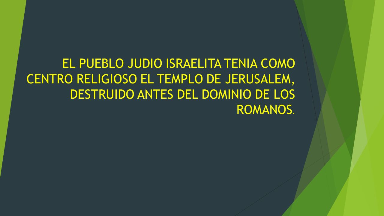 EL PUEBLO JUDIO ISRAELITA TENIA COMO CENTRO RELIGIOSO EL TEMPLO DE JERUSALEM, DESTRUIDO ANTES DEL DOMINIO DE LOS ROMANOS.
