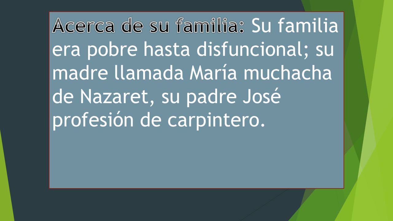 Acerca de su familia: Su familia era pobre hasta disfuncional; su madre llamada María muchacha de Nazaret, su padre José profesión de carpintero.