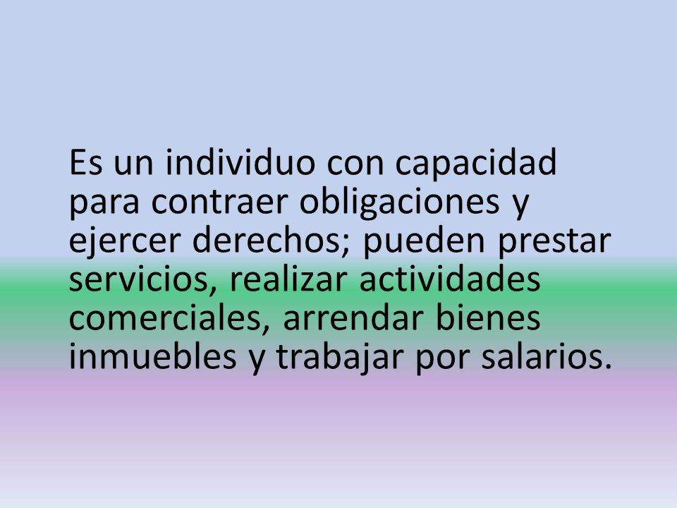Es un individuo con capacidad para contraer obligaciones y ejercer derechos; pueden prestar servicios, realizar actividades comerciales, arrendar bienes inmuebles y trabajar por salarios.