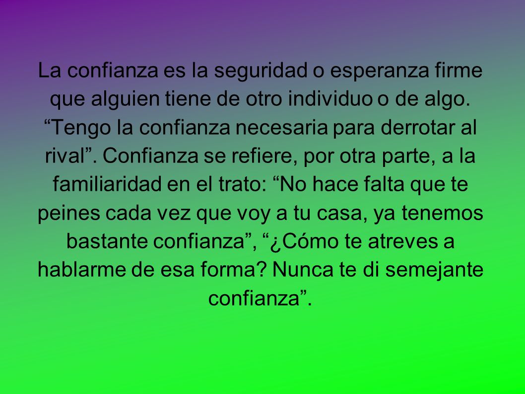 La confianza es la seguridad o esperanza firme que alguien tiene de otro individuo o de algo.