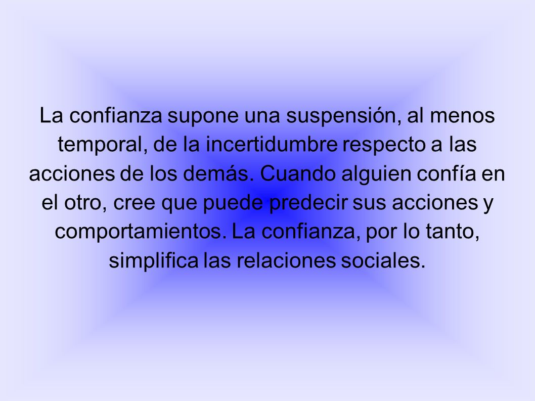 La confianza supone una suspensión, al menos temporal, de la incertidumbre respecto a las acciones de los demás.