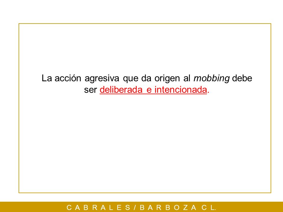 La acción agresiva que da origen al mobbing debe ser deliberada e intencionada.