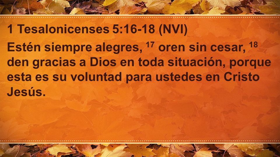 1 Tesalonicenses 5:16-18 (NVI) Estén siempre alegres, 17 oren sin cesar, 18 den gracias a Dios en toda situación, porque esta es su voluntad para ustedes en Cristo Jesús.