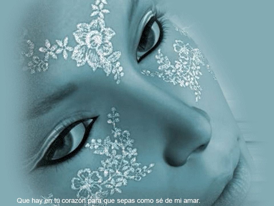 Que hay en tu corazón para que sepas como sé de mi amar.