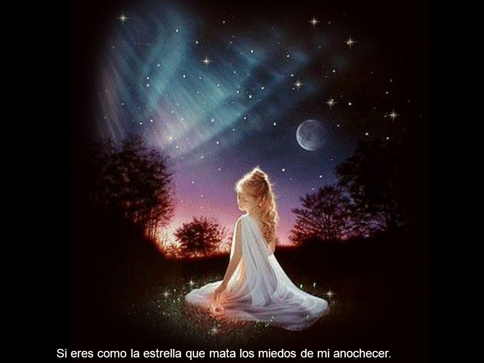 Si eres como la estrella que mata los miedos de mi anochecer.