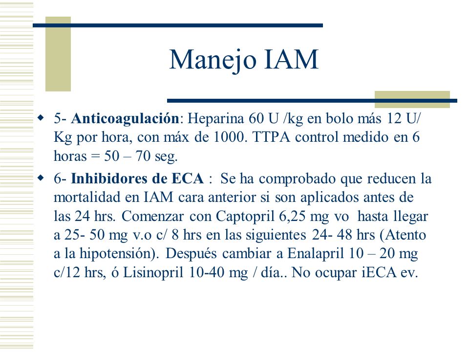 Manejo IAM 5- Anticoagulación: Heparina 60 U /kg en bolo más 12 U/ Kg por hora, con máx de TTPA control medido en 6 horas = 50 – 70 seg.