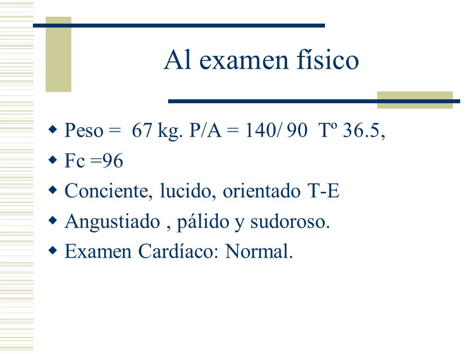 Al examen físico Peso = 67 kg. P/A = 140/ 90 Tº 36.5, Fc =96