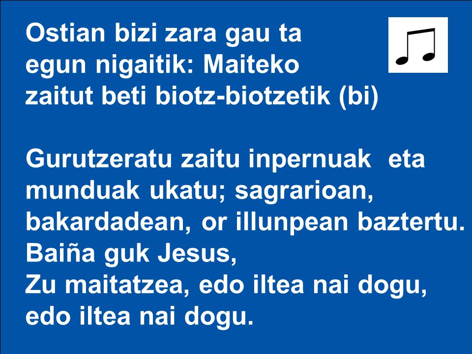 Ostian bizi zara gau ta egun nigaitik: Maiteko. zaitut beti biotz-biotzetik (bi) Gurutzeratu zaitu inpernuak eta munduak ukatu; sagrarioan,