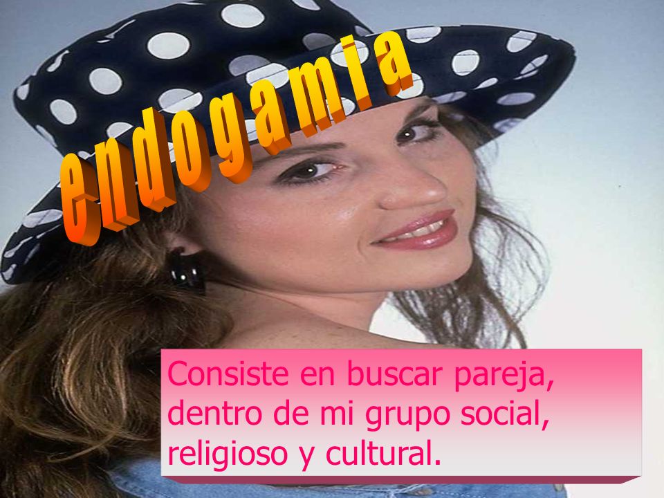 endogamia Consiste en buscar pareja, dentro de mi grupo social, religioso y cultural.