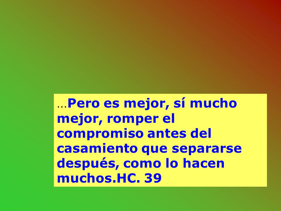 ...Pero es mejor, sí mucho mejor, romper el compromiso antes del casamiento que separarse después, como lo hacen muchos.HC.