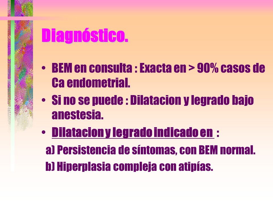 Diagnóstico. BEM en consulta : Exacta en > 90% casos de Ca endometrial. Si no se puede : Dilatacion y legrado bajo anestesia.