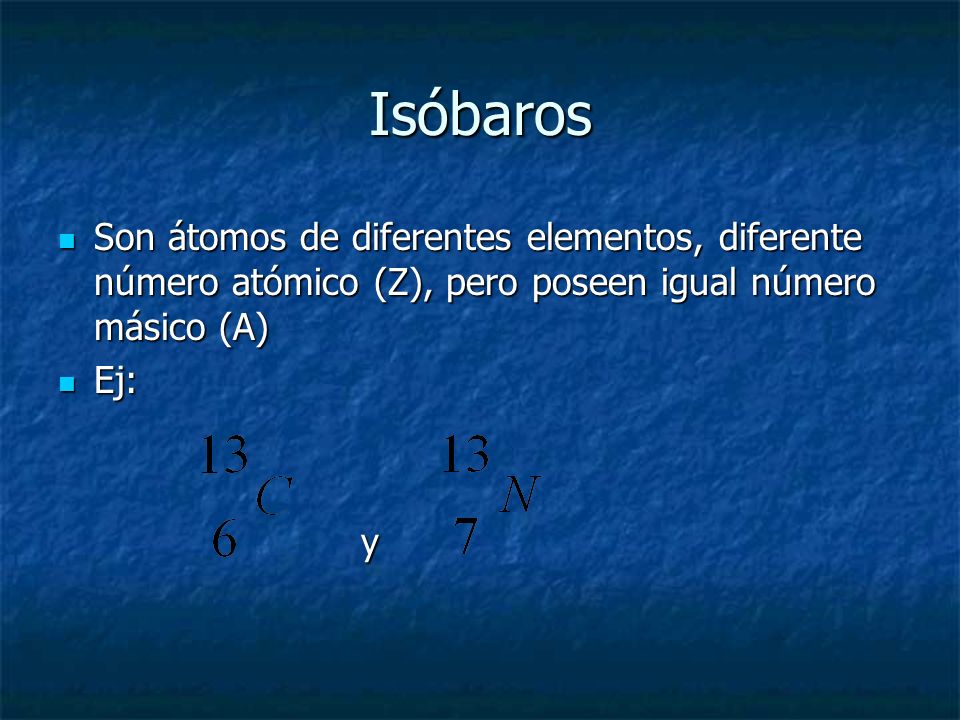 Isóbaros Son átomos de diferentes elementos, diferente número atómico (Z), pero poseen igual número másico (A)
