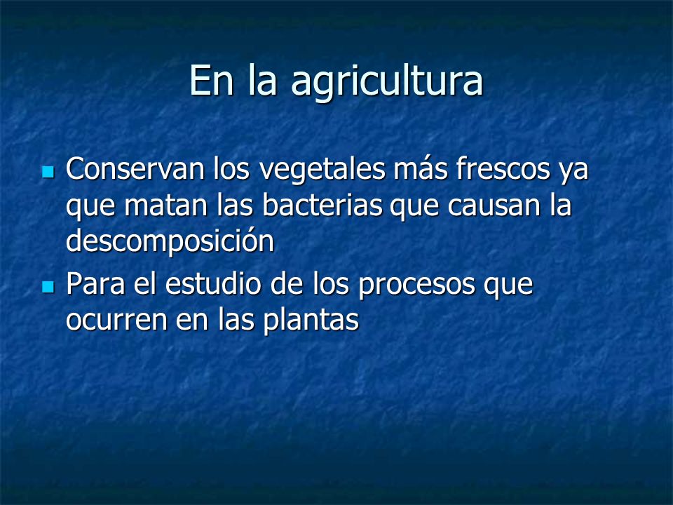 En la agricultura Conservan los vegetales más frescos ya que matan las bacterias que causan la descomposición.
