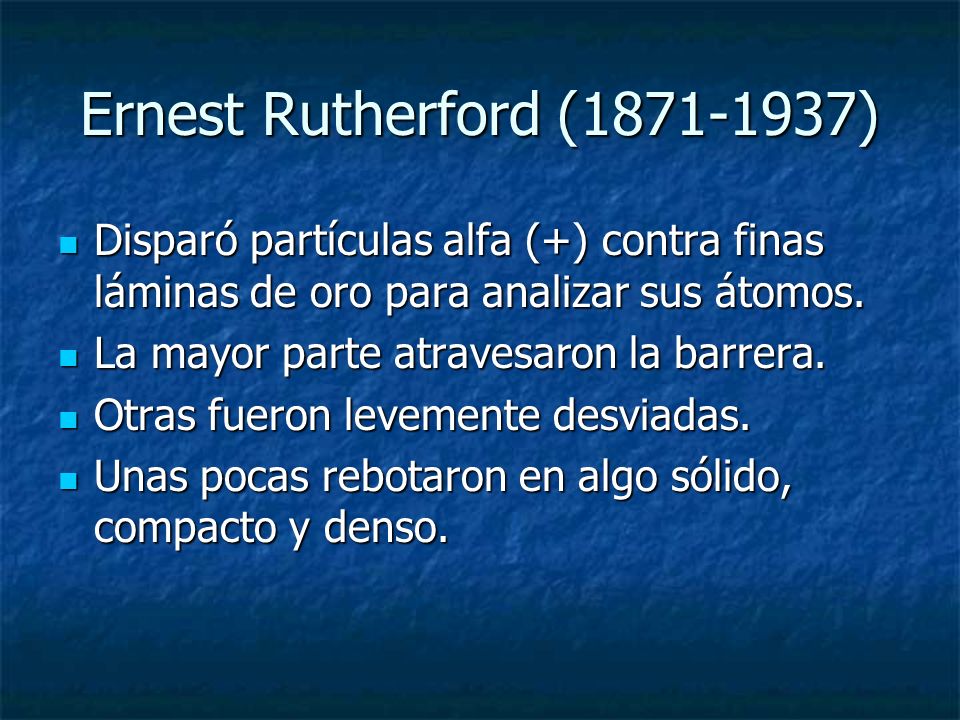 Ernest Rutherford ( ) Disparó partículas alfa (+) contra finas láminas de oro para analizar sus átomos.
