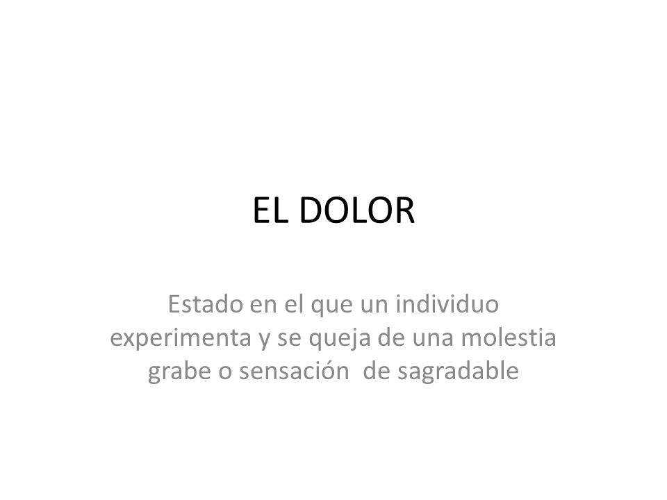 EL DOLOR Estado en el que un individuo experimenta y se queja de una molestia grabe o sensación de sagradable.