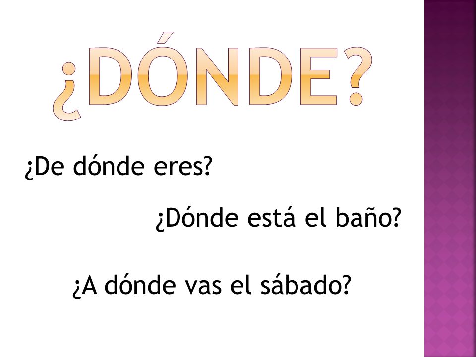 ¿Dónde ¿De dónde eres ¿Dónde está el baño ¿A dónde vas el sábado