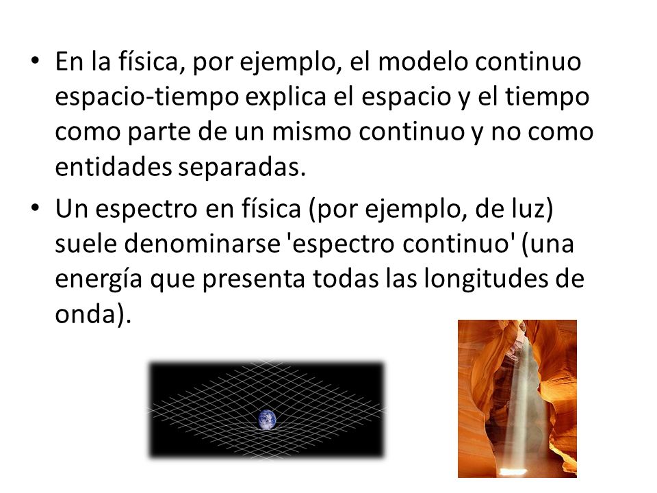 En la física, por ejemplo, el modelo continuo espacio-tiempo explica el espacio y el tiempo como parte de un mismo continuo y no como entidades separadas.