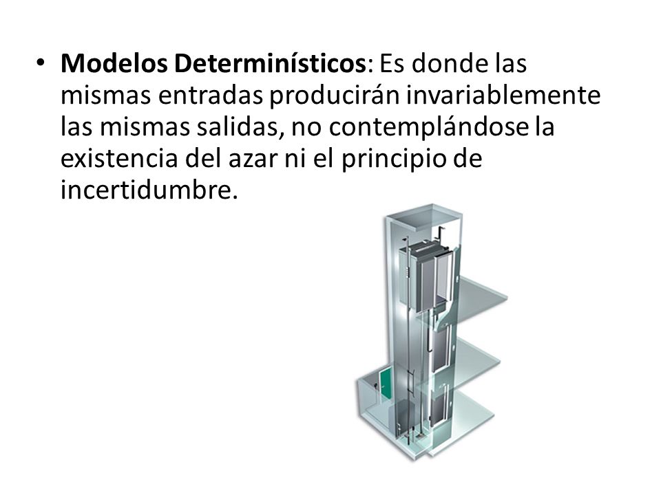 Modelos Determinísticos: Es donde las mismas entradas producirán invariablemente las mismas salidas, no contemplándose la existencia del azar ni el principio de incertidumbre.