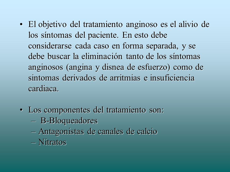 El objetivo del tratamiento anginoso es el alivio de los síntomas del paciente. En esto debe considerarse cada caso en forma separada, y se debe buscar la eliminación tanto de los síntomas anginosos (angina y disnea de esfuerzo) como de sintomas derivados de arritmias e insuficiencia cardiaca.