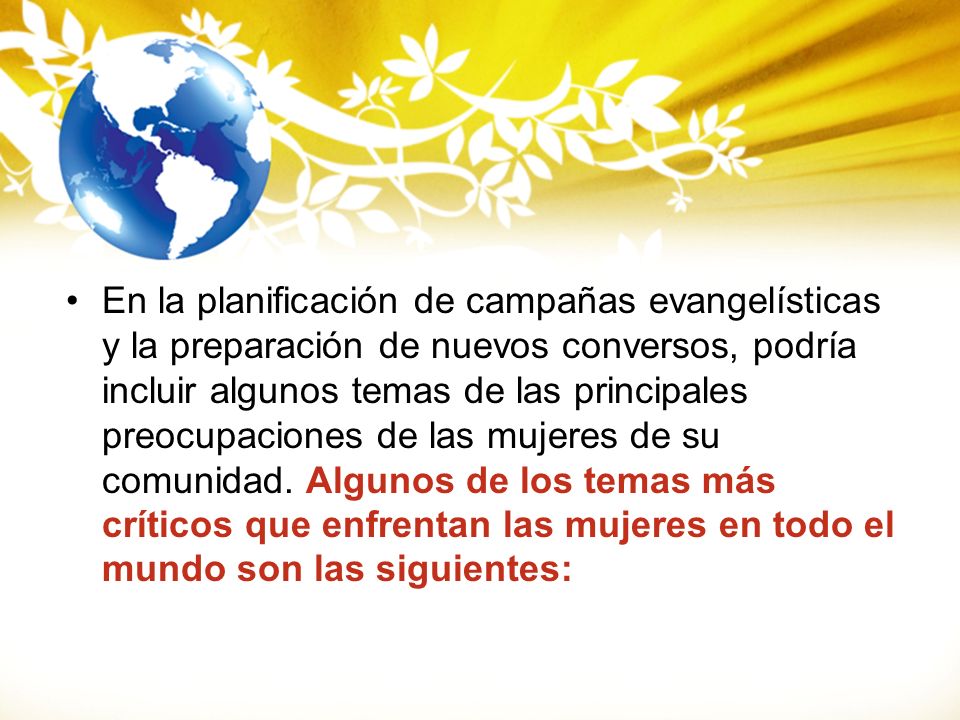 En la planificación de campañas evangelísticas y la preparación de nuevos conversos, podría incluir algunos temas de las principales preocupaciones de las mujeres de su comunidad.