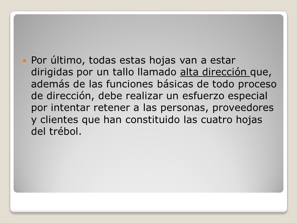 Por último, todas estas hojas van a estar dirigidas por un tallo llamado alta dirección que, además de las funciones básicas de todo proceso de dirección, debe realizar un esfuerzo especial por intentar retener a las personas, proveedores y clientes que han constituido las cuatro hojas del trébol.