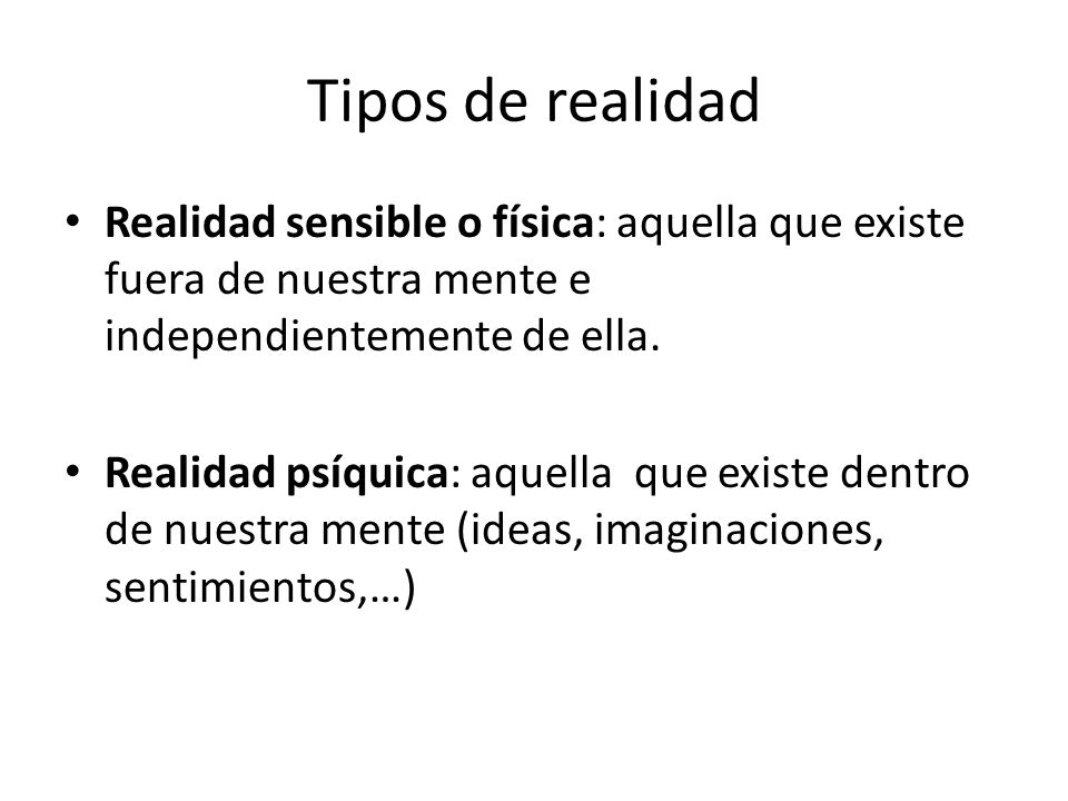 Tipos de realidad Realidad sensible o física: aquella que existe fuera de nuestra mente e independientemente de ella.