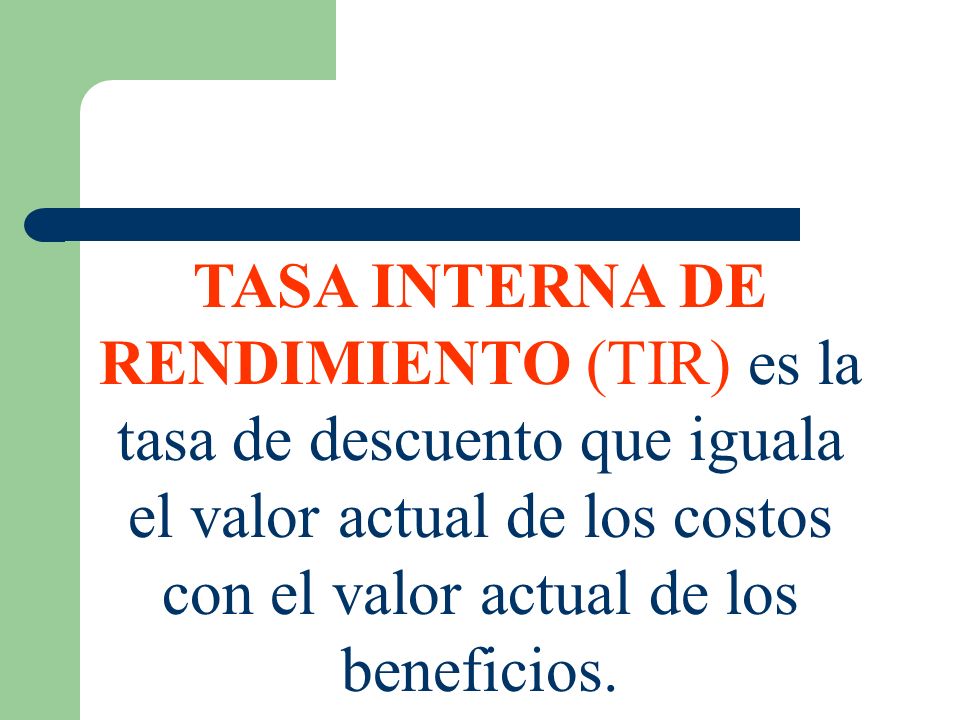 TASA INTERNA DE RENDIMIENTO (TIR) es la tasa de descuento que iguala el valor actual de los costos con el valor actual de los beneficios.