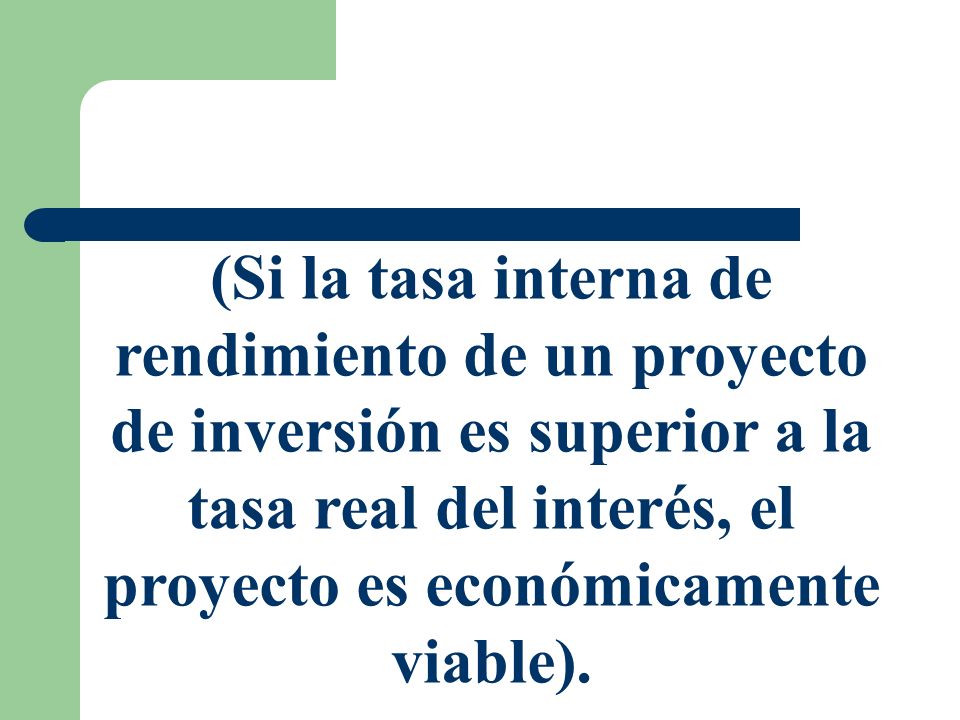 (Si la tasa interna de rendimiento de un proyecto de inversión es superior a la tasa real del interés, el proyecto es económicamente viable).
