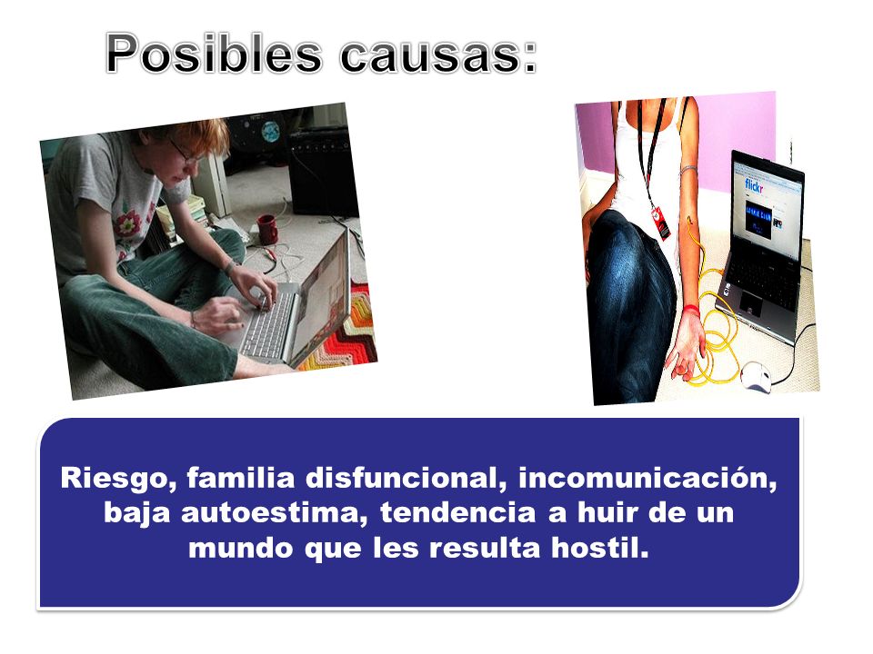 Posibles causas: Riesgo, familia disfuncional, incomunicación, baja autoestima, tendencia a huir de un mundo que les resulta hostil.