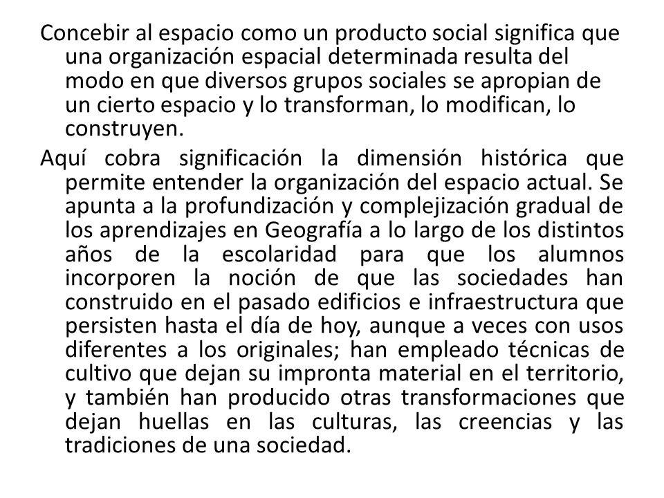 Concebir al espacio como un producto social significa que una organización espacial determinada resulta del modo en que diversos grupos sociales se apropian de un cierto espacio y lo transforman, lo modifican, lo construyen.